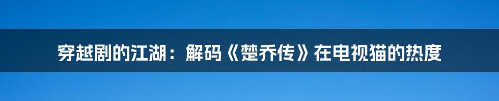 穿越剧的江湖：解码《楚乔传》在电视猫的热度