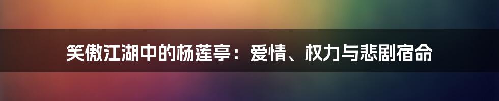 笑傲江湖中的杨莲亭:爱情、权力与悲剧宿命