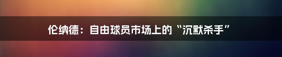 伦纳德：自由球员市场上的“沉默杀手”