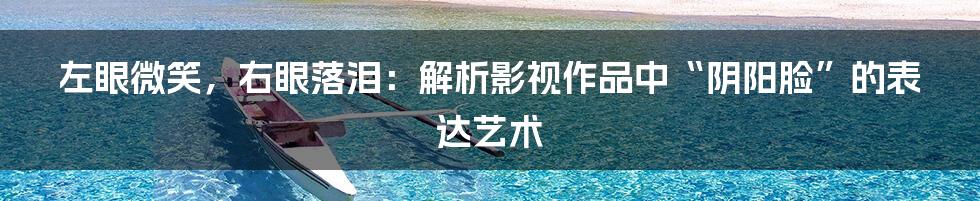 左眼微笑,右眼落泪:解析影视作品中“阴阳脸”的表达艺术