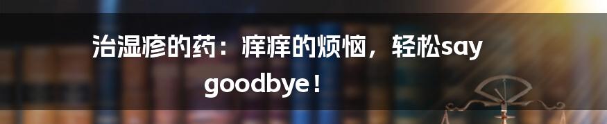 治湿疹的药：痒痒的烦恼，轻松say goodbye！