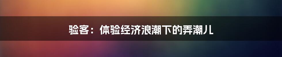 验客：体验经济浪潮下的弄潮儿