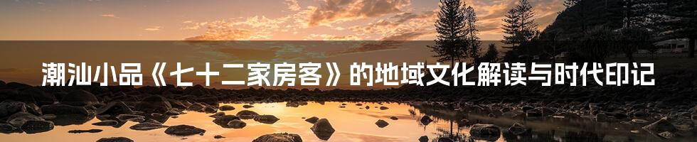 潮汕小品《七十二家房客》的地域文化解读与时代印记