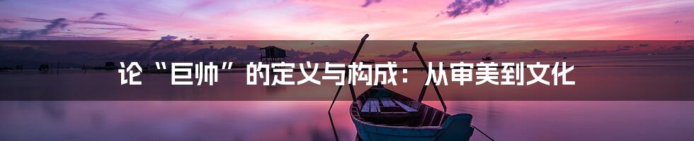 论“巨帅”的定义与构成:从审美到文化