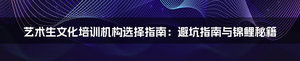 艺术生文化培训机构选择指南：避坑指南与锦鲤秘籍