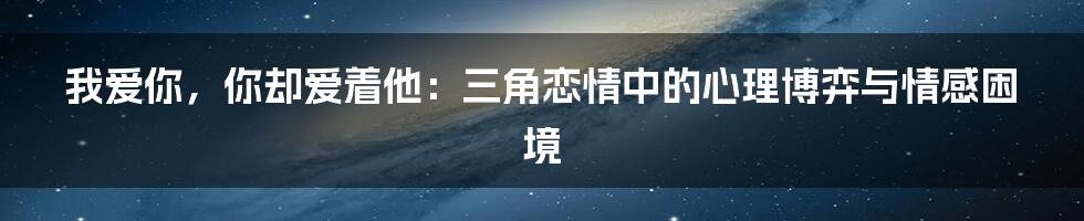 我爱你，你却爱着他：三角恋情中的心理博弈与情感困境