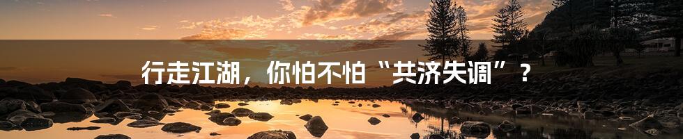行走江湖，你怕不怕“共济失调”？