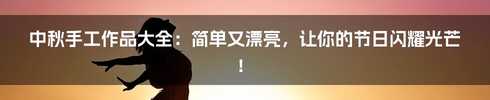 中秋手工作品大全:简单又漂亮,让你的节日闪耀光芒!