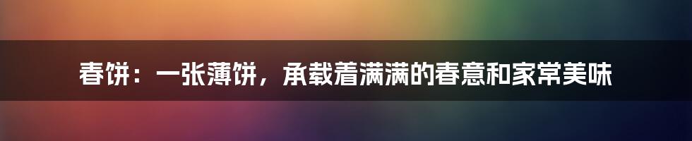 春饼:一张薄饼,承载着满满的春意和家常美味
