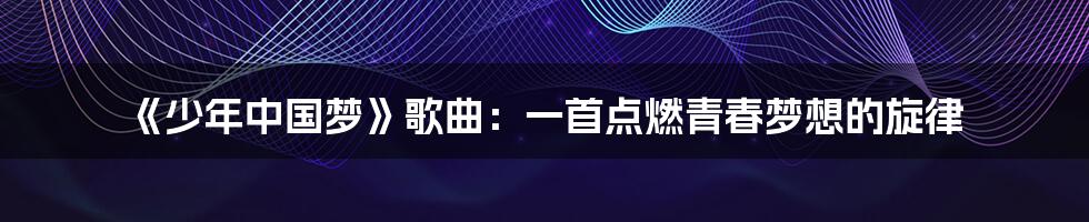 《少年中国梦》歌曲:一首点燃青春梦想的旋律