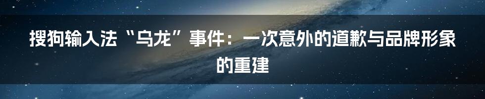 搜狗输入法“乌龙”事件：一次意外的道歉与品牌形象的重建