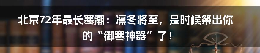 北京72年最长寒潮：凛冬将至，是时候祭出你的“御寒神器”了！