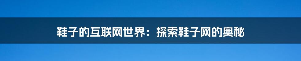 鞋子的互联网世界:探索鞋子网的奥秘