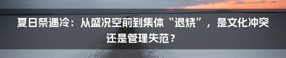 夏日祭遇冷：从盛况空前到集体“退烧”，是文化冲突还是管理失范？