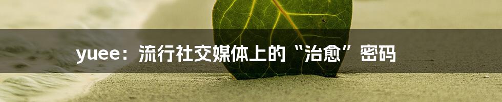 yuee:流行社交媒体上的“治愈”密码