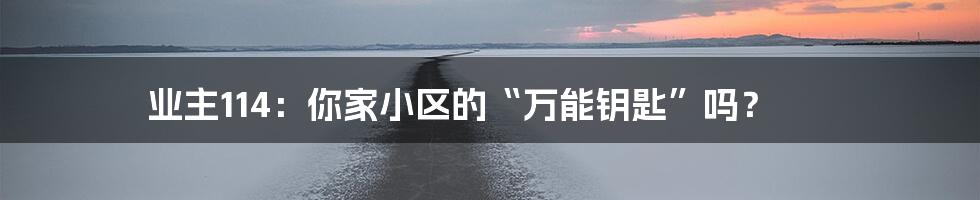 业主114:你家小区的“万能钥匙”吗?