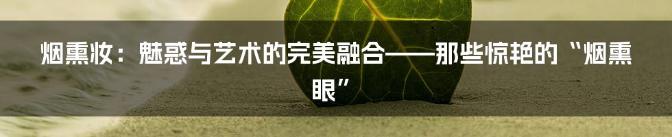 烟熏妆:魅惑与艺术的完美融合——那些惊艳的“烟熏眼”