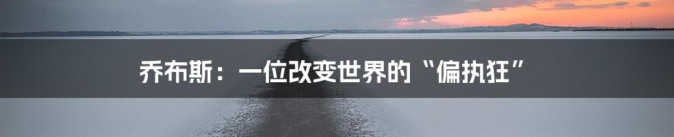 乔布斯:一位改变世界的“偏执狂”
