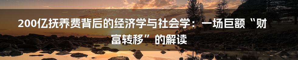 200亿抚养费背后的经济学与社会学：一场巨额“财富转移”的解读