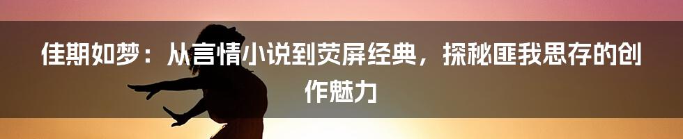 佳期如梦:从言情小说到荧屏经典,探秘匪我思存的创作魅力