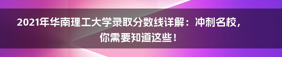 2021年华南理工大学录取分数线详解：冲刺名校，你需要知道这些！