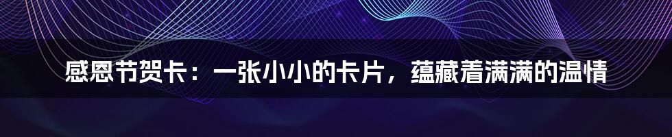 感恩节贺卡:一张小小的卡片,蕴藏着满满的温情