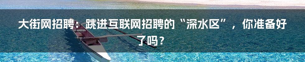 大街网招聘：跳进互联网招聘的“深水区”，你准备好了吗？