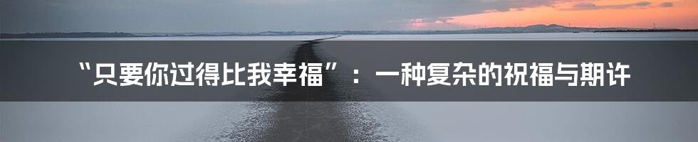 “只要你过得比我幸福”:一种复杂的祝福与期许