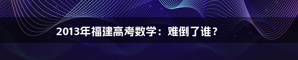 2013年福建高考数学：难倒了谁？