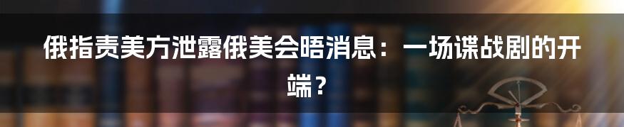 俄指责美方泄露俄美会晤消息:一场谍战剧的开端?