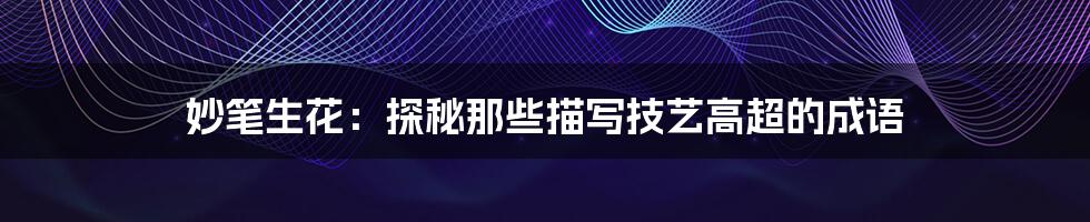 妙笔生花：探秘那些描写技艺高超的成语