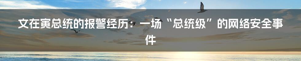 文在寅总统的报警经历:一场“总统级”的网络安全事件