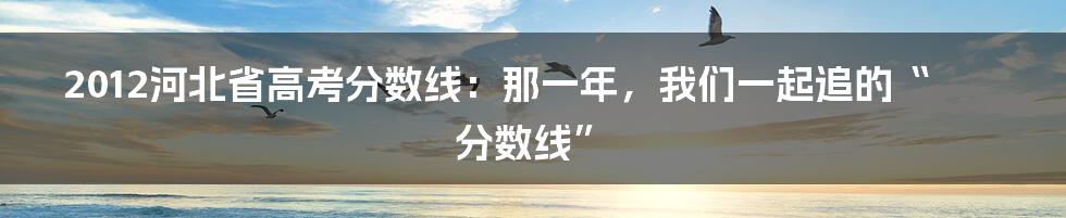 2012河北省高考分数线：那一年，我们一起追的“分数线”