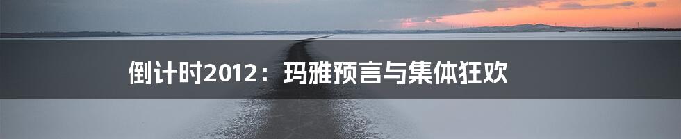 倒计时2012:玛雅预言与集体狂欢