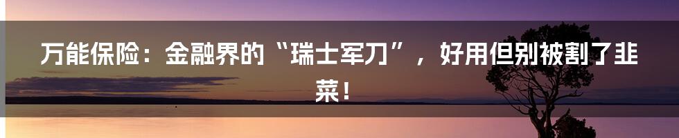 万能保险：金融界的“瑞士军刀”，好用但别被割了韭菜！