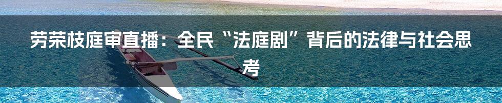 劳荣枝庭审直播:全民“法庭剧”背后的法律与社会思考