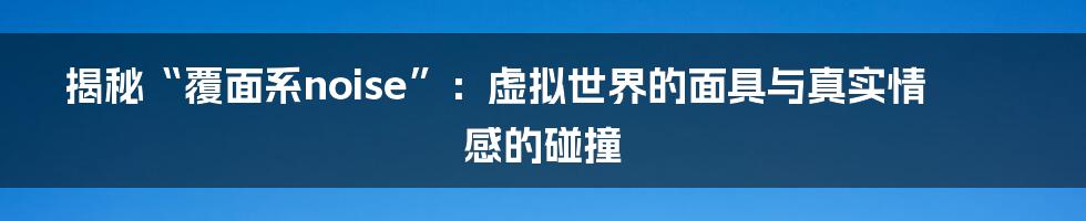 揭秘“覆面系noise”：虚拟世界的面具与真实情感的碰撞
