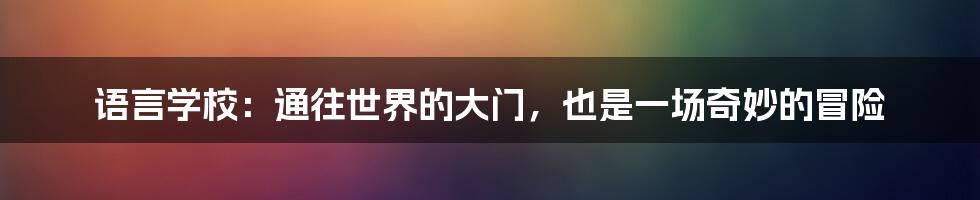 语言学校:通往世界的大门,也是一场奇妙的冒险