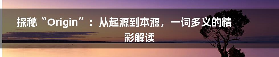 探秘“Origin”:从起源到本源,一词多义的精彩解读