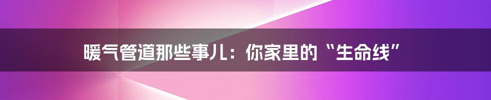 暖气管道那些事儿:你家里的“生命线”