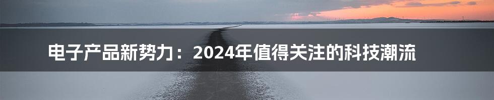 电子产品新势力:2024年值得关注的科技潮流
