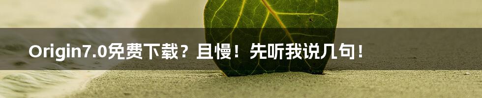 Origin7.0免费下载?且慢!先听我说几句!