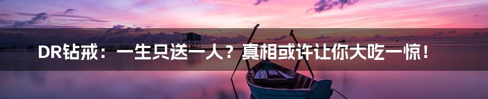 DR钻戒：一生只送一人？真相或许让你大吃一惊！