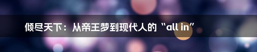 倾尽天下：从帝王梦到现代人的“all in”