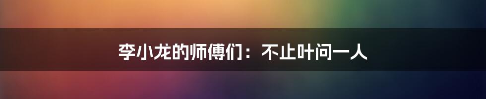 李小龙的师傅们:不止叶问一人