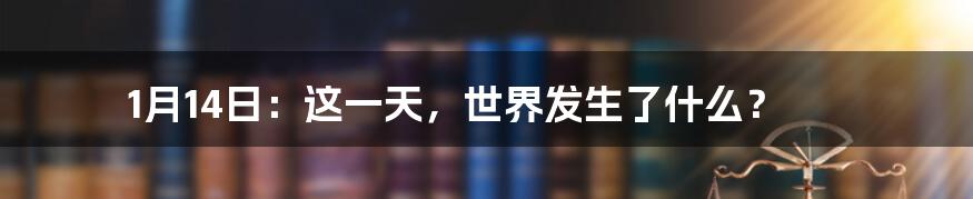 1月14日:这一天,世界发生了什么?