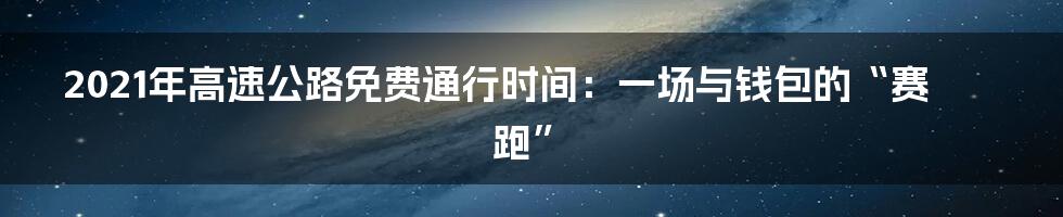 2021年高速公路免费通行时间:一场与钱包的“赛跑”