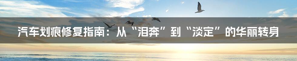 汽车划痕修复指南:从“泪奔”到“淡定”的华丽转身
