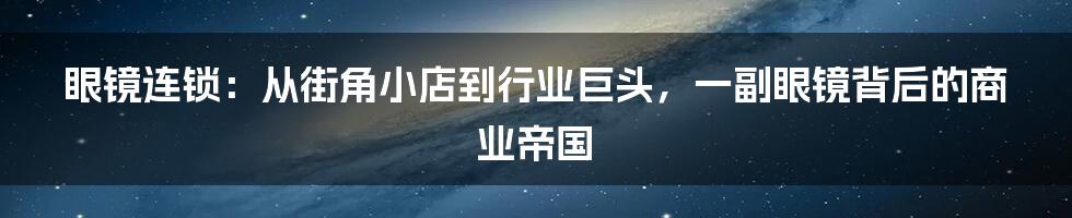 眼镜连锁:从街角小店到行业巨头,一副眼镜背后的商业帝国