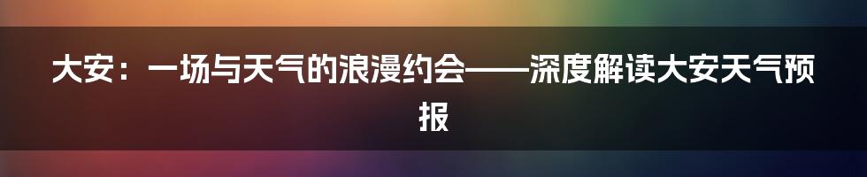 大安:一场与天气的浪漫约会——深度解读大安天气预报